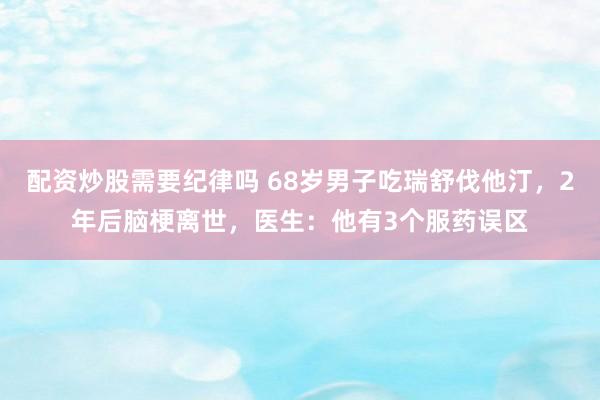 配资炒股需要纪律吗 68岁男子吃瑞舒伐他汀,2年后脑梗离世,医生:他有3个服药误区