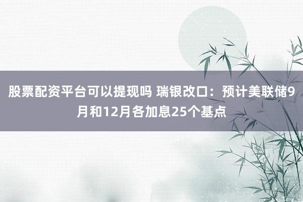 股票配资平台可以提现吗 瑞银改口：预计美联储9月和12月各加息25个基点