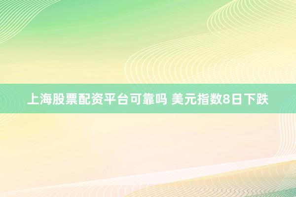 上海股票配资平台可靠吗 美元指数8日下跌