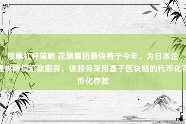 股票杠杆策略 花旗集团最快将于今年，为日本企业提供跨境汇款服务，该服务采用基于区块链的代币化存款