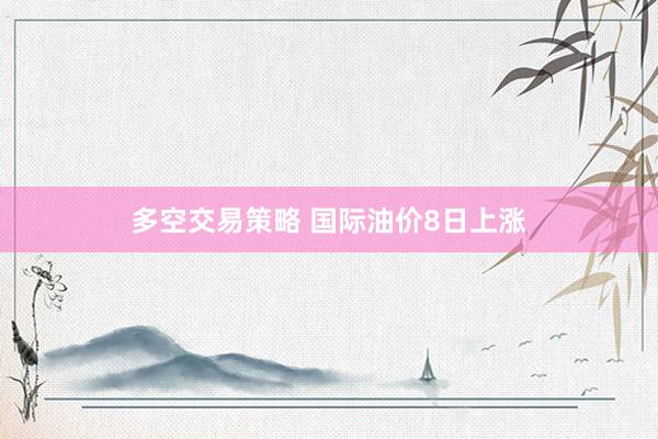 多空交易策略 国际油价8日上涨