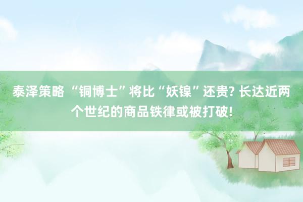 泰泽策略 “铜博士”将比“妖镍”还贵? 长达近两个世纪的商品铁律或被打破!
