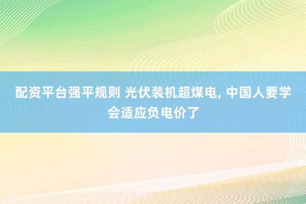 配资平台强平规则 光伏装机超煤电, 中国人要学会适应负电价了