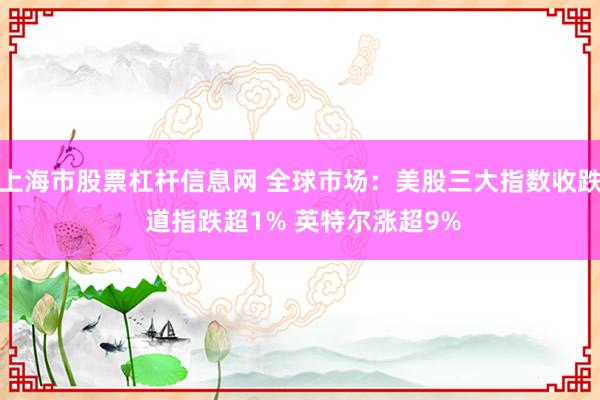 上海市股票杠杆信息网 全球市场：美股三大指数收跌 道指跌超1% 英特尔涨超9%