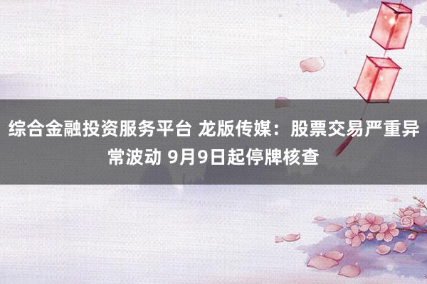 综合金融投资服务平台 龙版传媒：股票交易严重异常波动 9月9日起停牌核查