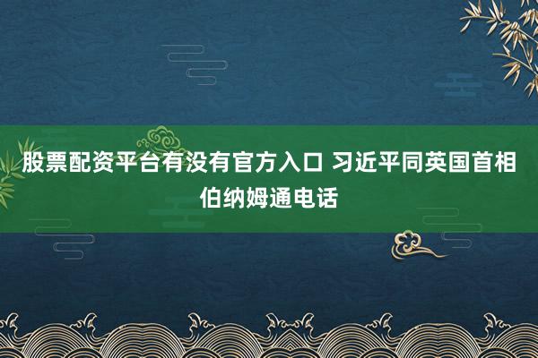 股票配资平台有没有官方入口 习近平同英国首相伯纳姆通电话