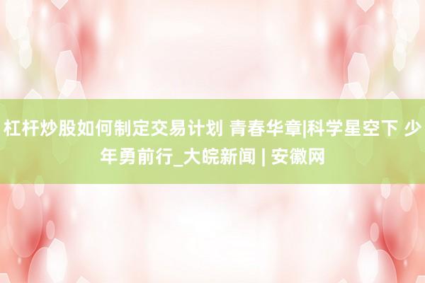 杠杆炒股如何制定交易计划 青春华章|科学星空下 少年勇前行_大皖新闻 | 安徽网