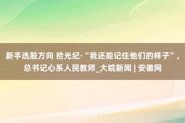 新手选股方向 拾光纪·“我还能记住他们的样子”，总书记心系人民教师_大皖新闻 | 安徽网