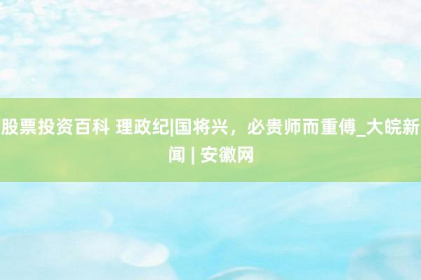 股票投资百科 理政纪|国将兴，必贵师而重傅_大皖新闻 | 安徽网