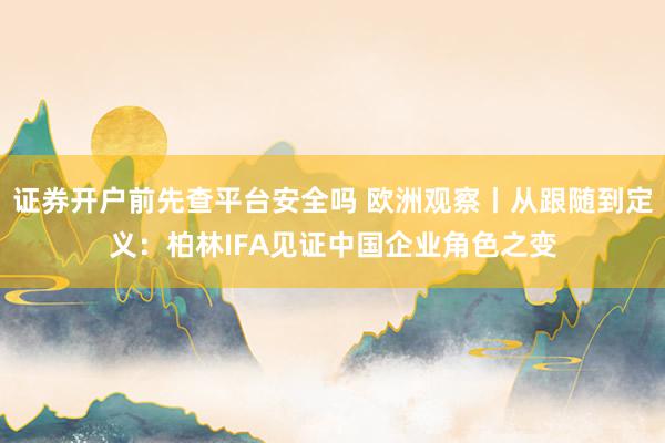 证券开户前先查平台安全吗 欧洲观察丨从跟随到定义：柏林IFA见证中国企业角色之变