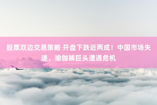 股票双边交易策略 开盘下跌近两成！中国市场失速，瑜伽裤巨头遭遇危机
