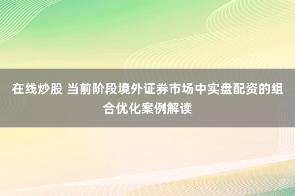 在线炒股 当前阶段境外证券市场中实盘配资的组合优化案例解读