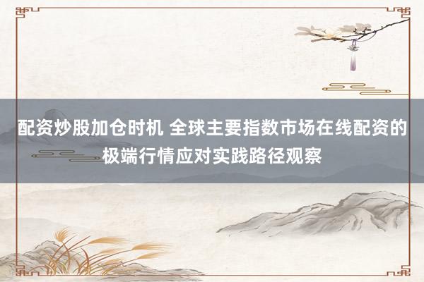 配资炒股加仓时机 全球主要指数市场在线配资的极端行情应对实践路径观察