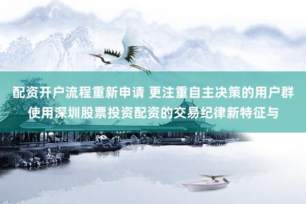 配资开户流程重新申请 更注重自主决策的用户群使用深圳股票投资配资的交易纪律新特征与