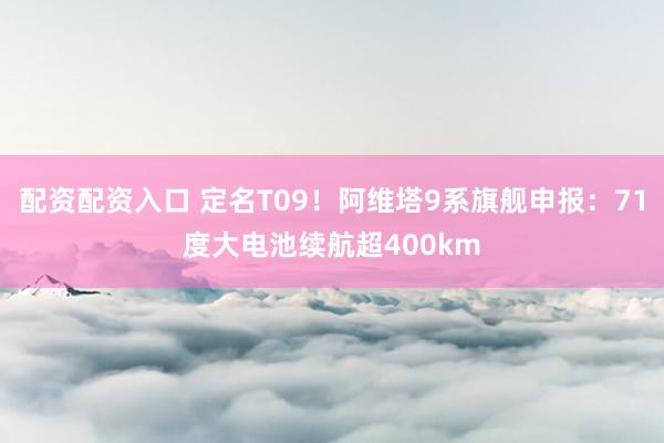配资配资入口 定名T09！阿维塔9系旗舰申报：71度大电池续航超400km