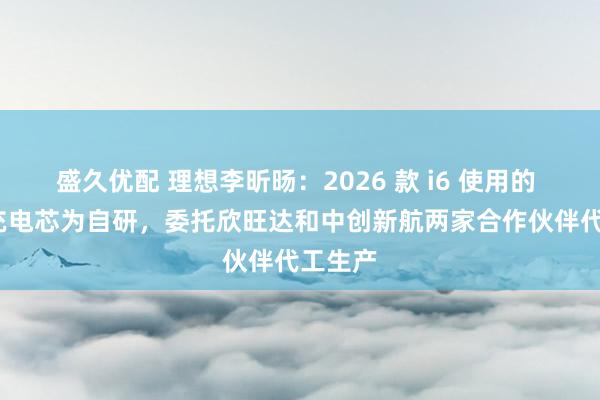 盛久优配 理想李昕旸：2026 款 i6 使用的 5C 超充电芯为自研，委托欣旺达和中创新航两家合作伙伴代工生产