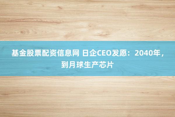 基金股票配资信息网 日企CEO发愿：2040年，到月球生产芯片