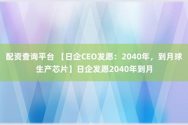配资查询平台 【日企CEO发愿：2040年，到月球生产芯片】日企发愿2040年到月