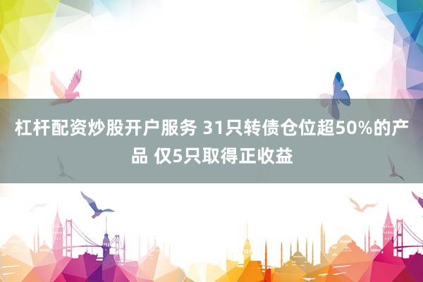 杠杆配资炒股开户服务 31只转债仓位超50%的产品 仅5只取得正收益