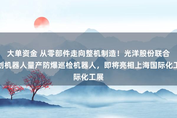 大单资金 从零部件走向整机制造！光洋股份联合玄创机器人量产防爆巡检机器人，即将亮相上海国际化工展