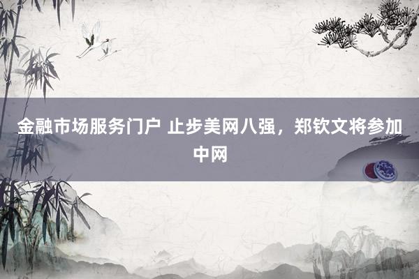 金融市场服务门户 止步美网八强，郑钦文将参加中网