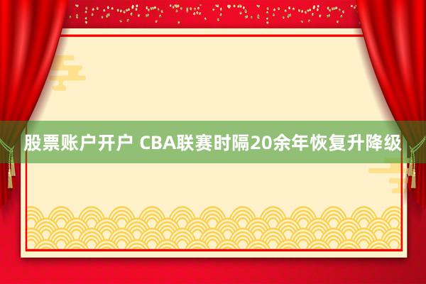 股票账户开户 CBA联赛时隔20余年恢复升降级