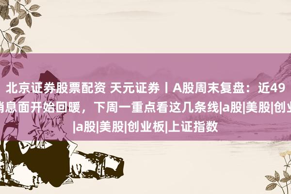 北京证券股票配资 天元证券丨A股周末复盘：近4900股下跌后消息面开始回暖，下周一重点看这几条线|a股|美股|创业板|上证指数