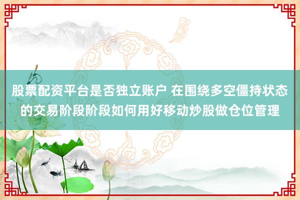 股票配资平台是否独立账户 在围绕多空僵持状态的交易阶段阶段如何用好移动炒股做仓位管理