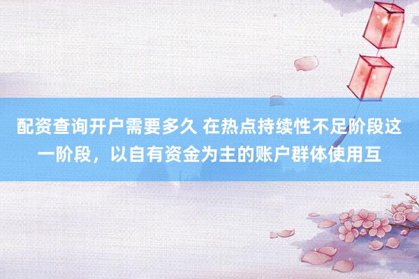 配资查询开户需要多久 在热点持续性不足阶段这一阶段，以自有资金为主的账户群体使用互