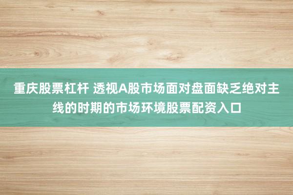 重庆股票杠杆 透视A股市场面对盘面缺乏绝对主线的时期的市场环境股票配资入口