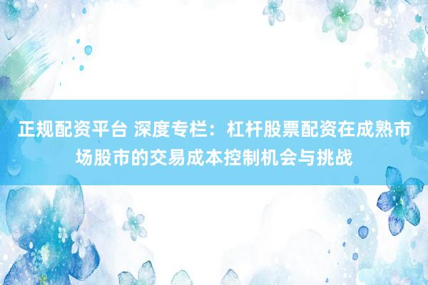 正规配资平台 深度专栏：杠杆股票配资在成熟市场股市的交易成本控制机会与挑战