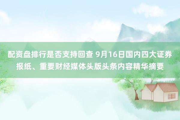 配资盘排行是否支持回查 9月16日国内四大证券报纸、重要财经媒体头版头条内容精华摘要
