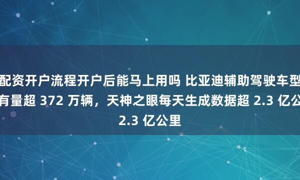 配资开户流程开户后能马上用吗 比亚迪辅助驾驶车型保有量超 372 万辆，天神之眼每天生成数据超 2.3 亿公里
