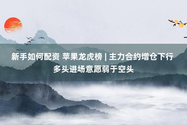 新手如何配资 苹果龙虎榜 | 主力合约增仓下行 多头进场意愿弱于空头
