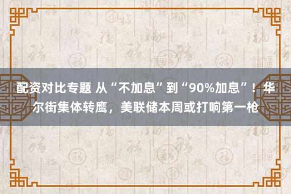 配资对比专题 从“不加息”到“90%加息”!华尔街集体转鹰,美联储本周或打响第一枪