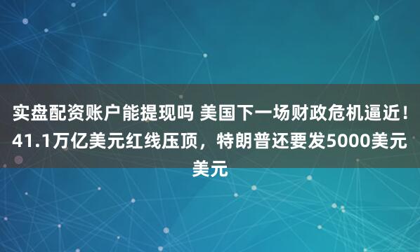 实盘配资账户能提现吗 美国下一场财政危机逼近！41.1万亿美元红线压顶，特朗普还要发5000美元