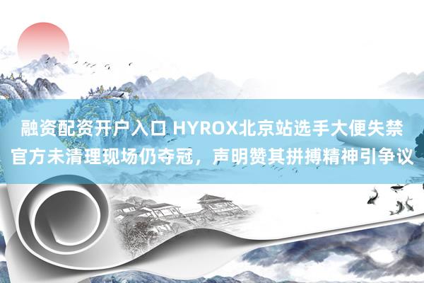融资配资开户入口 HYROX北京站选手大便失禁官方未清理现场仍夺冠，声明赞其拼搏精神引争议