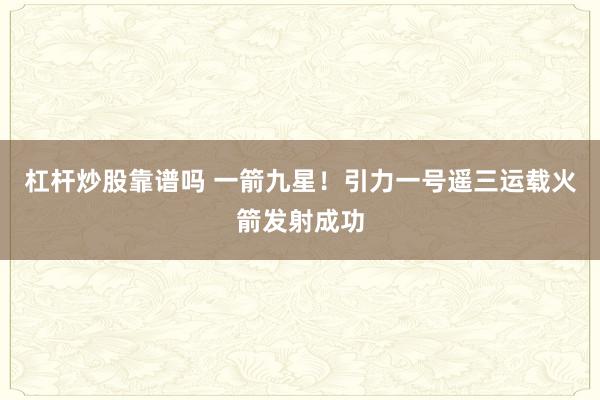 杠杆炒股靠谱吗 一箭九星！引力一号遥三运载火箭发射成功