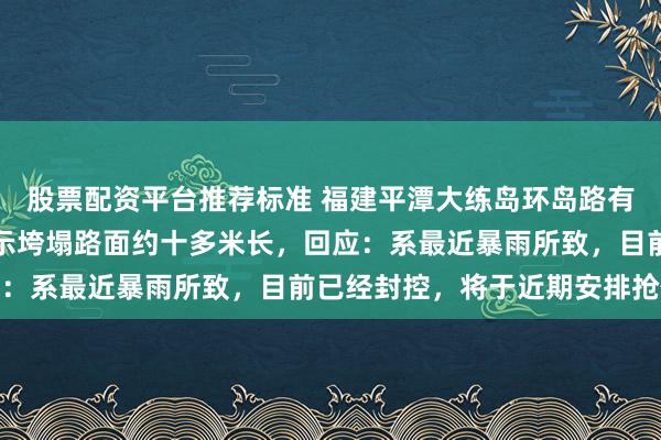 股票配资平台推荐标准 福建平潭大练岛环岛路有路段出现垮塌，视频显示垮塌路面约十多米长，回应：系最近暴雨所致，目前已经封控，将于近期安排抢修