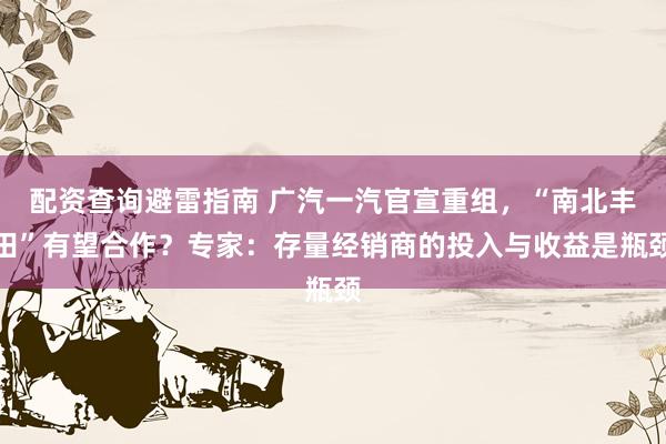 配资查询避雷指南 广汽一汽官宣重组，“南北丰田”有望合作？专家：存量经销商的投入与收益是瓶颈