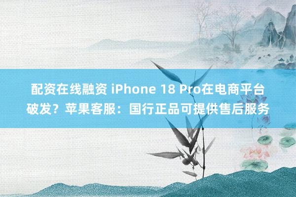 配资在线融资 iPhone 18 Pro在电商平台破发？苹果客服：国行正品可提供售后服务