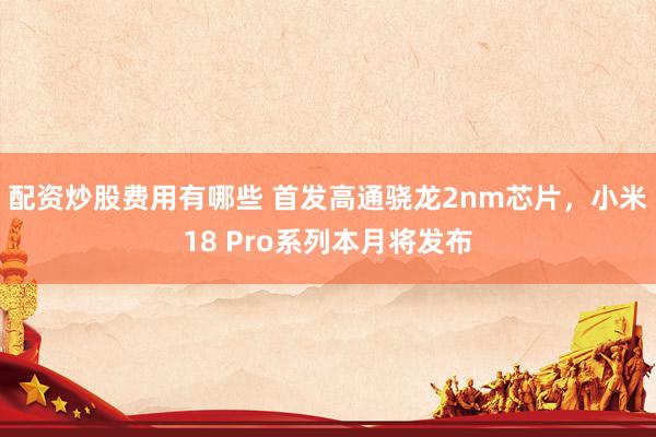 配资炒股费用有哪些 首发高通骁龙2nm芯片，小米18 Pro系列本月将发布