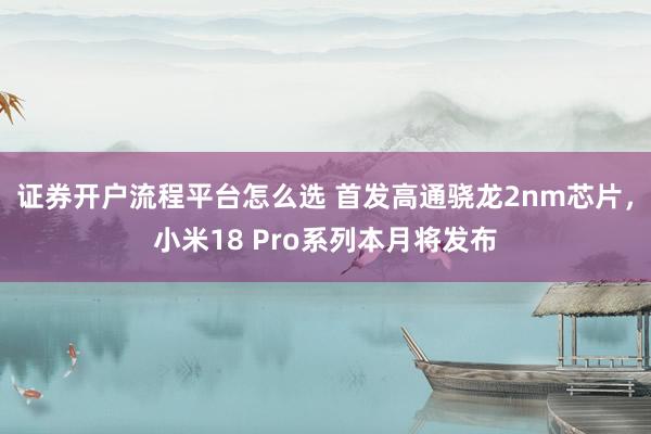 证券开户流程平台怎么选 首发高通骁龙2nm芯片，小米18 Pro系列本月将发布