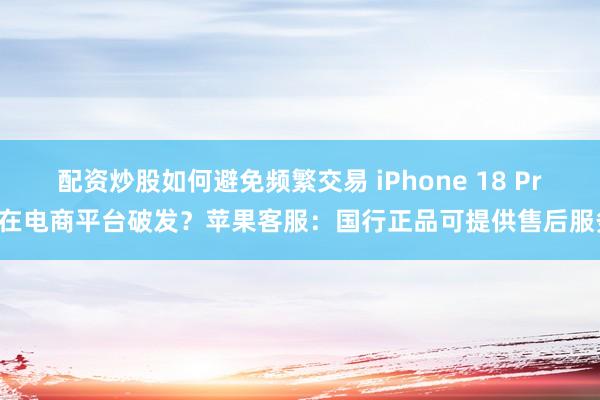配资炒股如何避免频繁交易 iPhone 18 Pro在电商平台破发？苹果客服：国行正品可提供售后服务