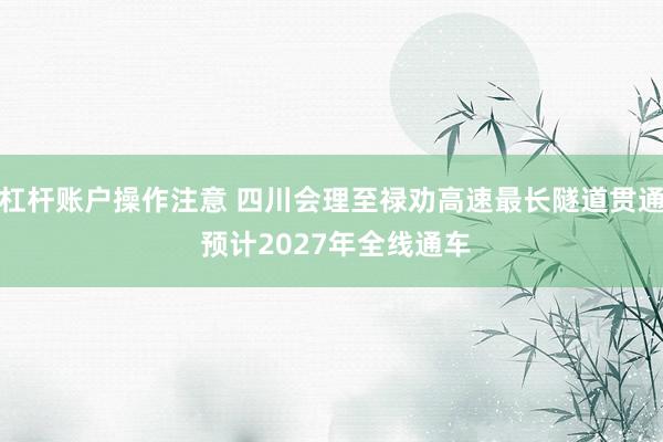 杠杆账户操作注意 四川会理至禄劝高速最长隧道贯通 预计2027年全线通车