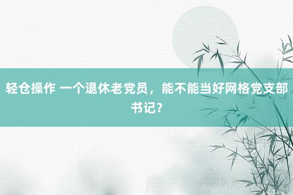 轻仓操作 一个退休老党员，能不能当好网格党支部书记？