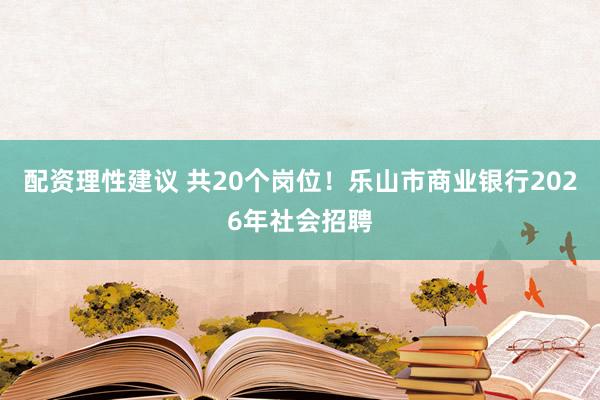 配资理性建议 共20个岗位！乐山市商业银行2026年社会招聘