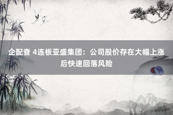 企配查 4连板亚盛集团：公司股价存在大幅上涨后快速回落风险