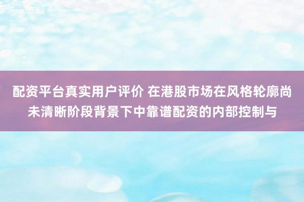 配资平台真实用户评价 在港股市场在风格轮廓尚未清晰阶段背景下中靠谱配资的内部控制与