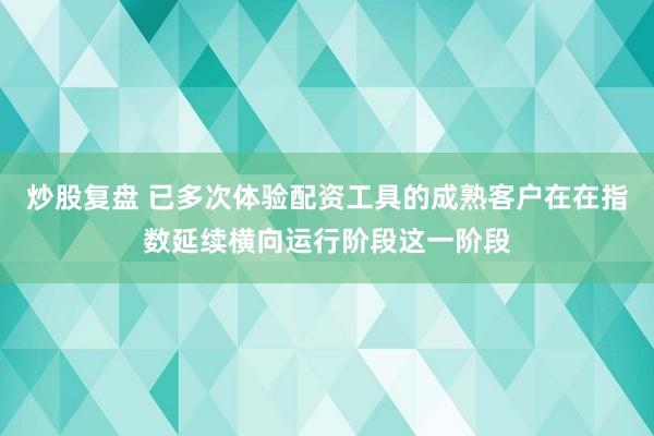 炒股复盘 已多次体验配资工具的成熟客户在在指数延续横向运行阶段这一阶段